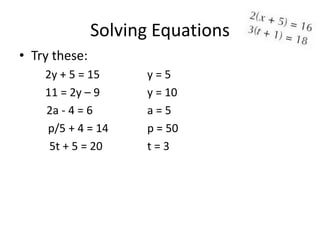 Solving Equations
• Try these:
    2y + 5 = 15      y=5
    11 = 2y – 9      y = 10
    2a - 4 = 6       a=5
    p/5 + 4 = 14     p = 50
     5t + 5 = 20     t=3
 