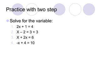 Practice with two step
Solve for the variable:
1. 2x + 1 = 4
2. X – 2 = 3 + 3
3. X + 2x = 6
4. -x + 4 = 10
 