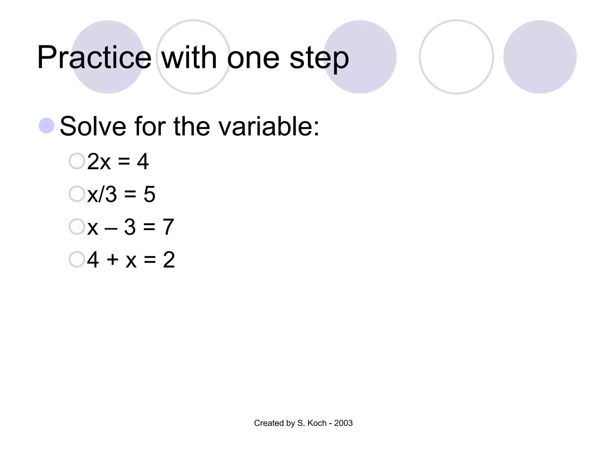 Practice with one step
Solve for the variable:
2x = 4
x/3 = 5
x – 3 = 7
4 + x = 2
Created by S. Koch - 2003
 