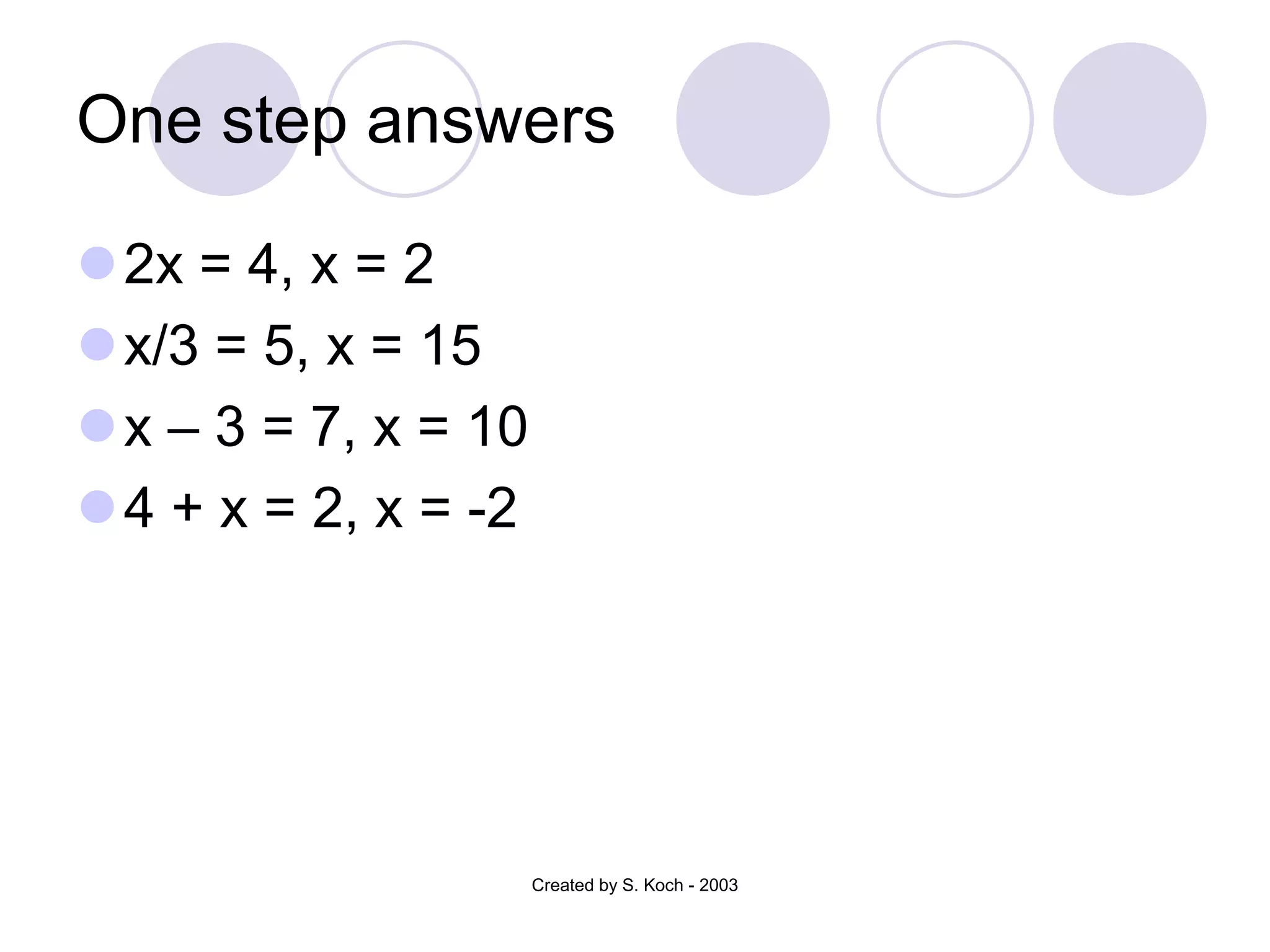 One step answers
2x = 4, x = 2
x/3 = 5, x = 15
x – 3 = 7, x = 10
4 + x = 2, x = -2
Created by S. Koch - 2003
 