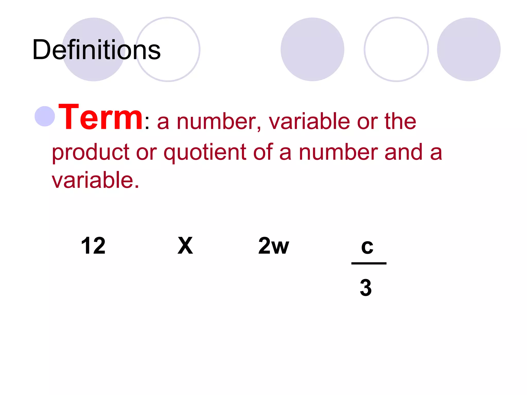 Definitions
Term: a number, variable or the
product or quotient of a number and a
variable.
12 X 2w c
3
 