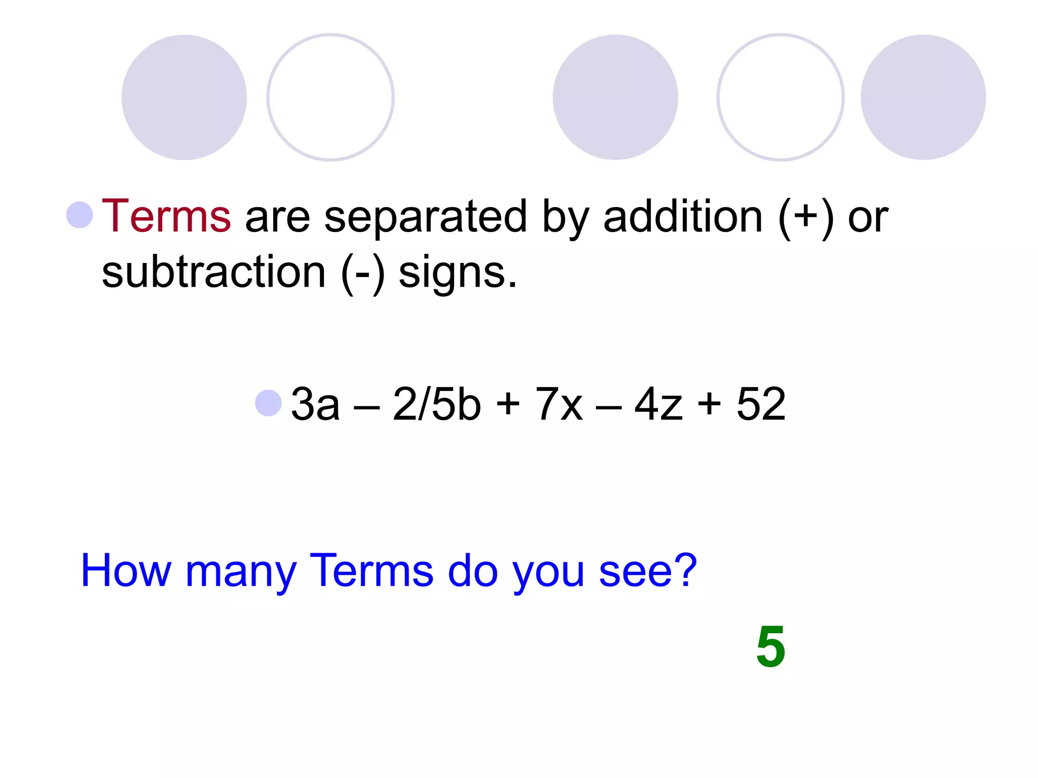 Terms are separated by addition (+) or
subtraction (-) signs.
3a – 2/5b + 7x – 4z + 52
How many Terms do you see?
5
 