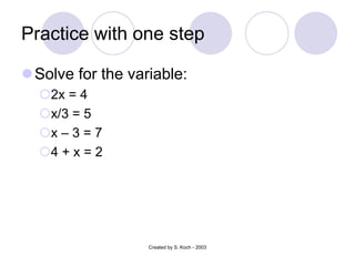 Practice with one step
Solve for the variable:
2x = 4
x/3 = 5
x – 3 = 7
4 + x = 2
Created by S. Koch - 2003
 