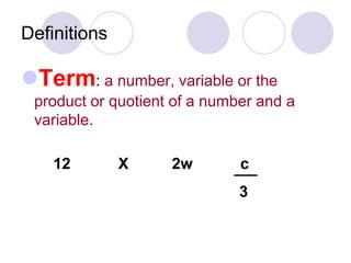 Definitions
Term: a number, variable or the
product or quotient of a number and a
variable.
12 X 2w c
3
 