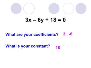 3x – 6y + 18 = 0
What are your coefficients?
What is your constant?
3 , -6
18
 