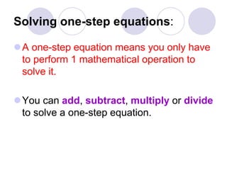 Solving one-step equations:
A one-step equation means you only have
to perform 1 mathematical operation to
solve it.
You can add, subtract, multiply or divide
to solve a one-step equation.
 