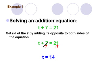 Solving an addition equation:
t + 7 = 21
Get rid of the 7 by adding its opposite to both sides of
the equation.
t + 7 = 21
-7 -7
t = 14
Example 1
 