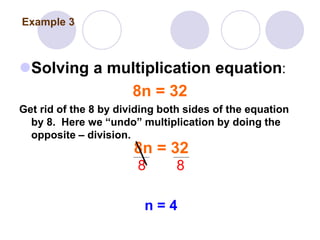 Solving a multiplication equation:
8n = 32
Get rid of the 8 by dividing both sides of the equation
by 8. Here we “undo” multiplication by doing the
opposite – division.
8n = 32
8 8
n = 4
Example 3
 