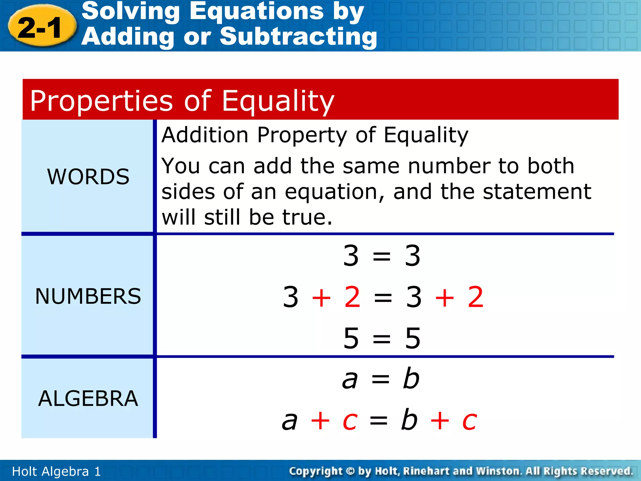 Solving Equations by
2-1 Adding or Subtracting

  Properties of Equality
                 Addition Property of Equality
                 You can add the same number to both
     WORDS
                 sides of an equation, and the statement
                 will still be true.
                             3=3
   NUMBERS                 3+2=3+2
                             5=5
                             a=b
    ALGEBRA
                           a+c=b+c
Holt Algebra 1
 