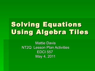 Solving Equations Using Algebra Tiles Mattie Davis NT2Q  Lesson Plan Activities EDCI 557  May 4, 2011 