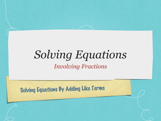 Solving Equations
               Involving Fractions



Solvin g Equations By Adding Like Terms
 