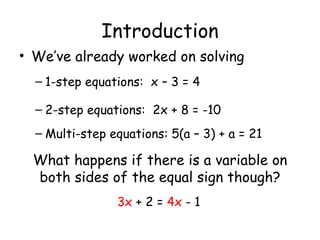 Introduction We’ve already worked on solving 1-step equations:  x – 3 = 4 2-step equations:  2x + 8 = -10 Multi-step equations: 5(a – 3) + a = 21 What happens if there is a variable on both sides of the equal sign though? 3x  + 2 =  4x  - 1 