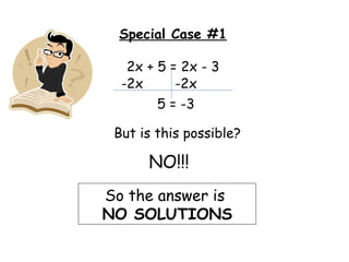 Special Case #1 2x + 5 = 2x - 3 -2x -2x 5 = -3 But is this possible? NO!!! So the answer is  NO SOLUTIONS 