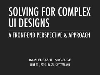 A FRONT-END PERSPECTIVE & APPROACH
RAMI ENBASHI . NRG-EDGE 
JUNE 11 , 2015 . BASEL, SWITZERLAND
SOLVING FOR COMPLEX
UI DESIGNS
 