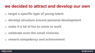 o target a specific type of young talent
o develop structure around personal development
o make it a lot of fun to come to...