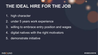 1. high character
2. under 5 years work experience
3. willing to embrace entry position and wages
4. digital natives with ...