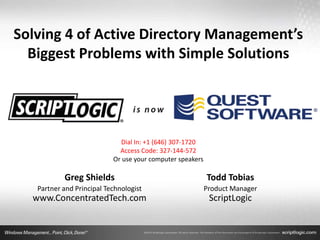 Solving 4 of Active Directory Management’s
  Biggest Problems with Simple Solutions




                             Dial In: +1 (646) 307-1720
                             Access Code: 327-144-572
                           Or use your computer speakers

           Greg Shields                                    Todd Tobias
   Partner and Principal Technologist                      Product Manager
  www.ConcentratedTech.com                                  ScriptLogic
 