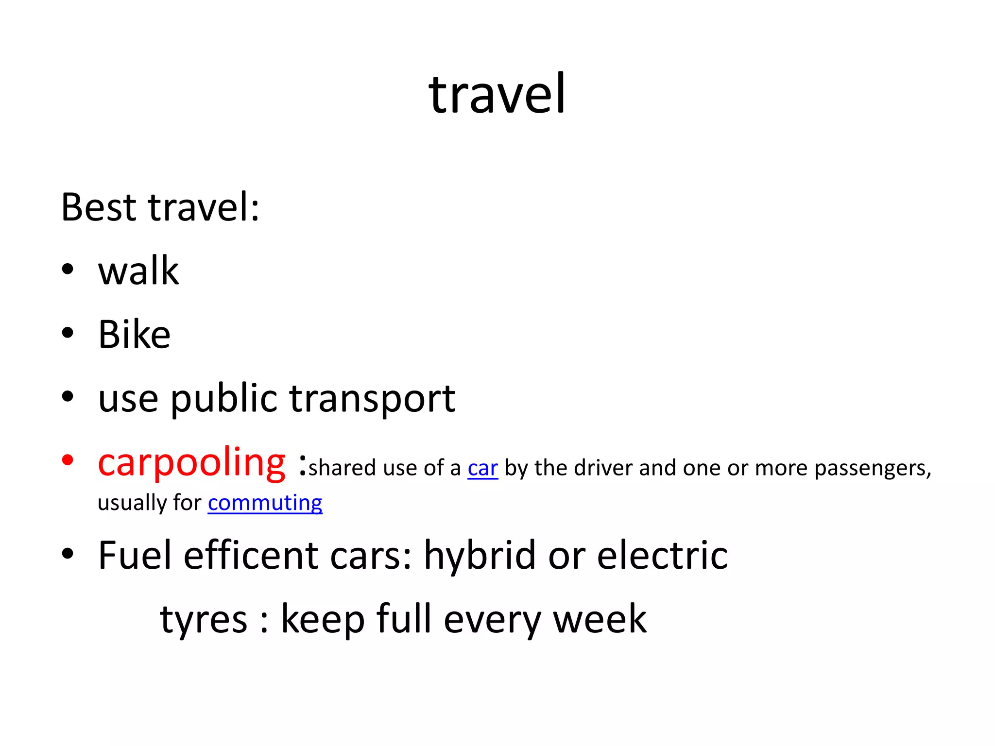 travel
Best travel:
• walk
• Bike
• use public transport
• carpooling :shared use of a car by the driver and one or more passengers,
   usually for commuting

• Fuel efficent cars: hybrid or electric
     tyres : keep full every week
 