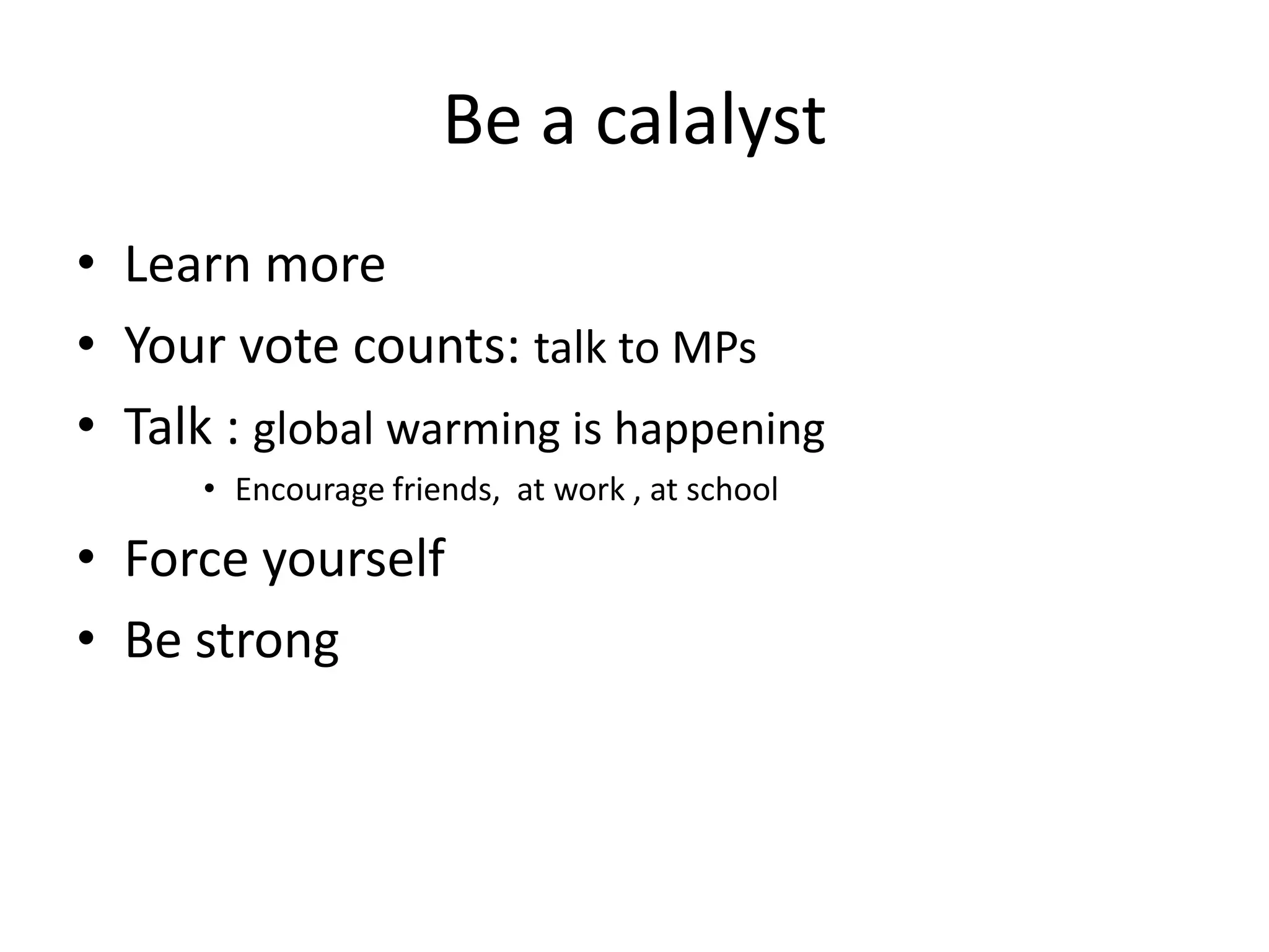 Be a calalyst
• Learn more
• Your vote counts: talk to MPs
• Talk : global warming is happening
      • Encourage friends, at work , at school

• Force yourself
• Be strong
 