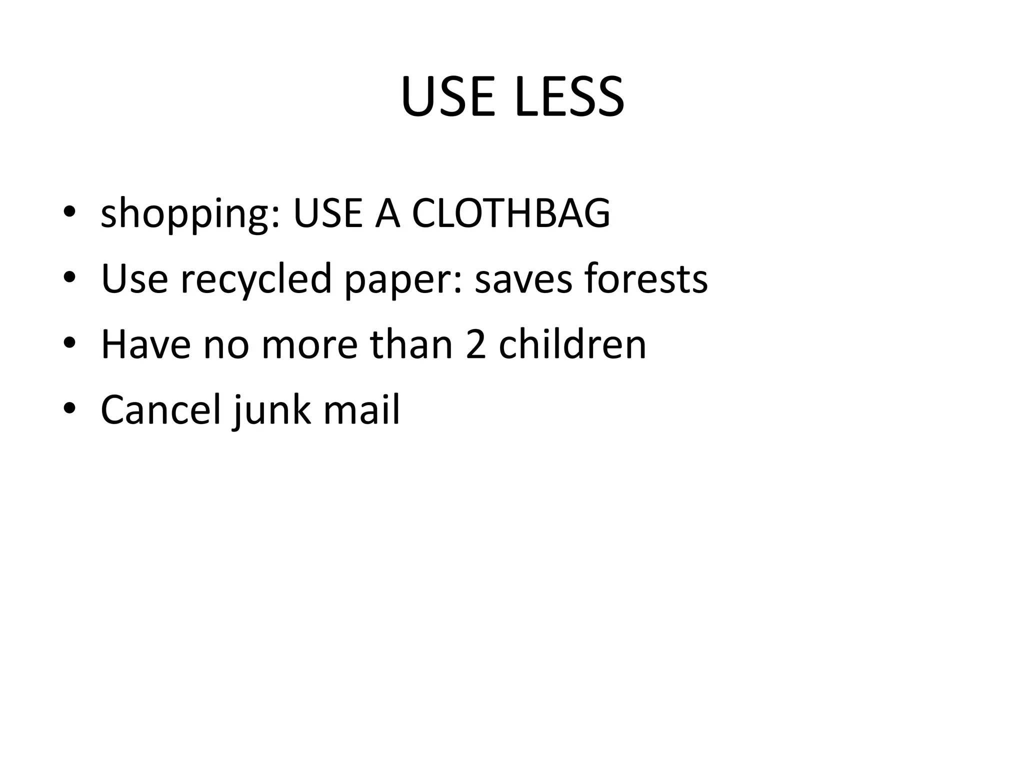 USE LESS
•   shopping: USE A CLOTHBAG
•   Use recycled paper: saves forests
•   Have no more than 2 children
•   Cancel junk mail
 