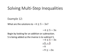 Solving Multi-Step Inequalities
What are the solutions to −4 ≤ 5 − 3𝑛?
−4 ≤ 5 − 3𝑛
Begin by looking for an addition or subtraction.
5 is being added so the inverse is to subtract 5.
−4 ≤ 5 − 3𝑛
−5 − 5
−9
−9 ≤ −3𝑛
Example 12:
 