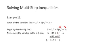 Solving Multi-Step Inequalities
What are the solutions to 5 − 3𝑓 > 2(4𝑓 − 3)?
Begin by distributing the 2. 5 − 3𝑓 > 2(4𝑓 − 3)
Next, move the variable to the left side. 5 − 3𝑓 > 8𝑓 − 6
−8𝑓 − 8𝑓
5 − 11𝑓 > −6
Example 15:
 