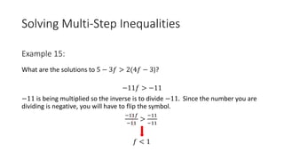 Solving Multi-Step Inequalities
What are the solutions to 5 − 3𝑓 > 2(4𝑓 − 3)?
−11𝑓 > −11
−11 is being multiplied so the inverse is to divide −11. Since the number you are
dividing is negative, you will have to flip the symbol.
−11𝑓
−11
>
−11
−11
𝑓 < 1
Example 15:
 
