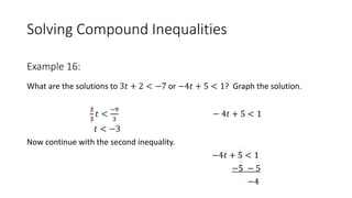 Solving Compound Inequalities
What are the solutions to 3𝑡 + 2 < −7 or −4𝑡 + 5 < 1? Graph the solution.
3
3
𝑡 <
−9
3
− 4𝑡 + 5 < 1
𝑡 < −3
Now continue with the second inequality.
−4𝑡 + 5 < 1
−5 − 5
−4
Example 16:
 