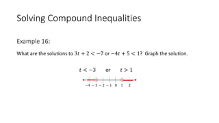 Solving Compound Inequalities
What are the solutions to 3𝑡 + 2 < −7 or −4𝑡 + 5 < 1? Graph the solution.
𝑡 < −3 or 𝑡 > 1
−4 − 3 − 2 − 1 0 1 2
Example 16:
 