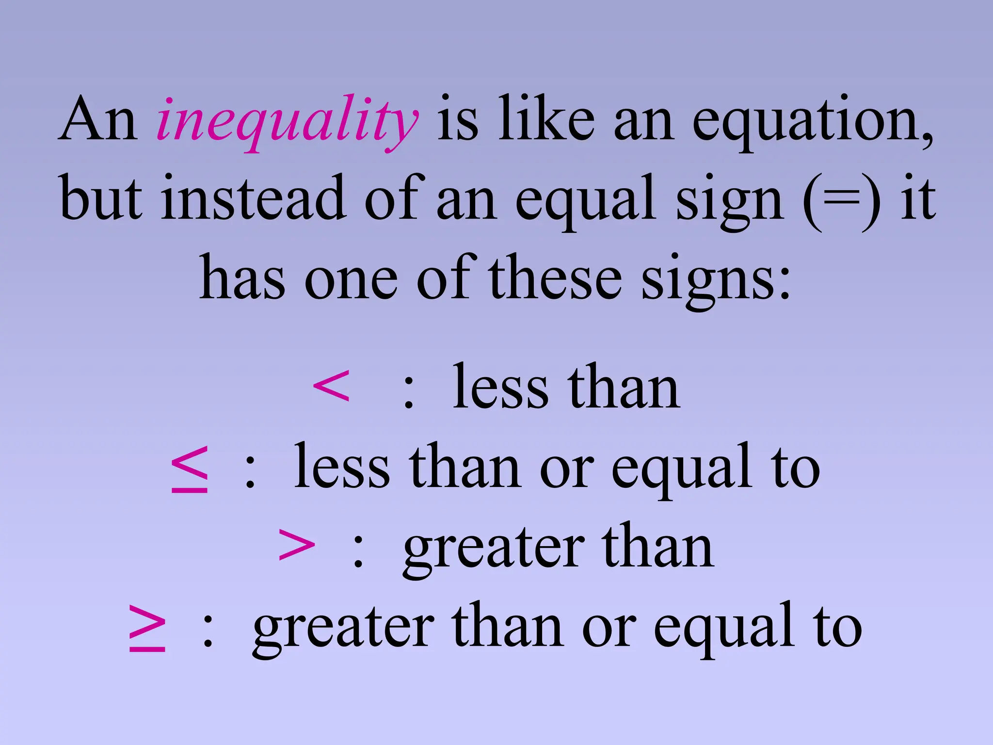 An inequality is like an equation,
but instead of an equal sign (=) it
has one of these signs:
< : less than
≤ : less than or equal to
> : greater than
≥ : greater than or equal to
 