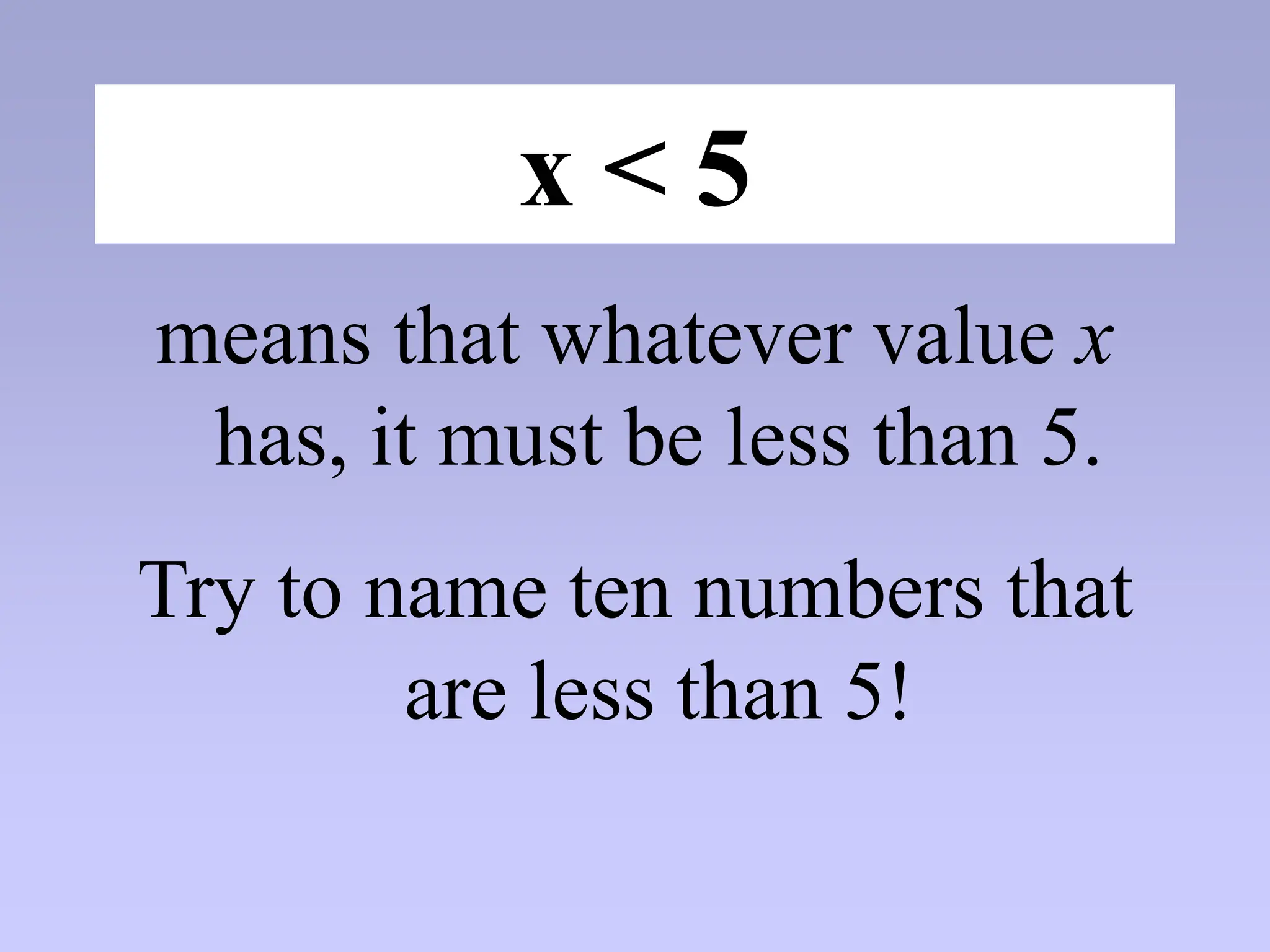 x < 5
means that whatever value x
has, it must be less than 5.
Try to name ten numbers that
are less than 5!
 