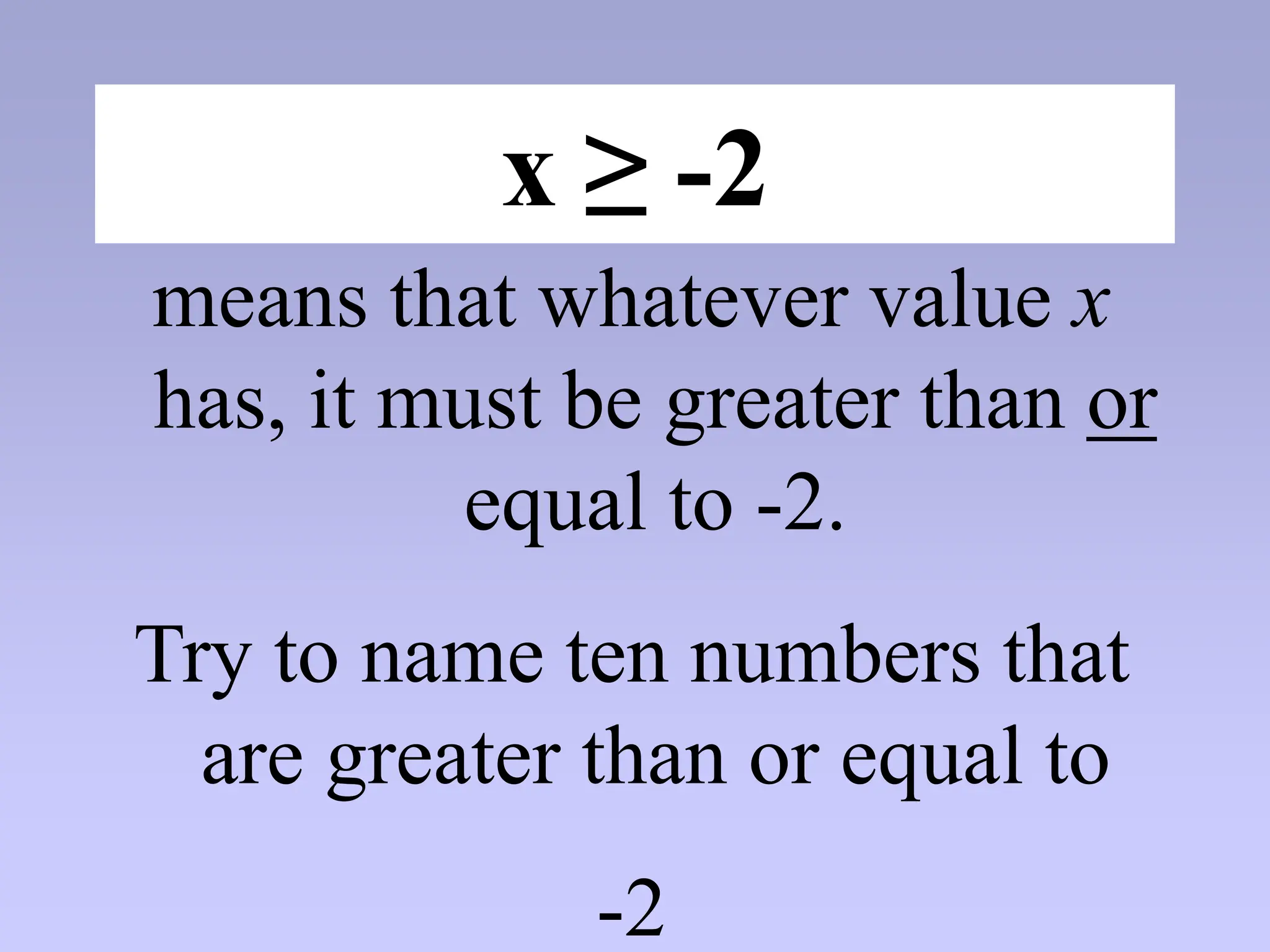 x ≥ -2
means that whatever value x
has, it must be greater than or
equal to -2.
Try to name ten numbers that
are greater than or equal to
-2
 