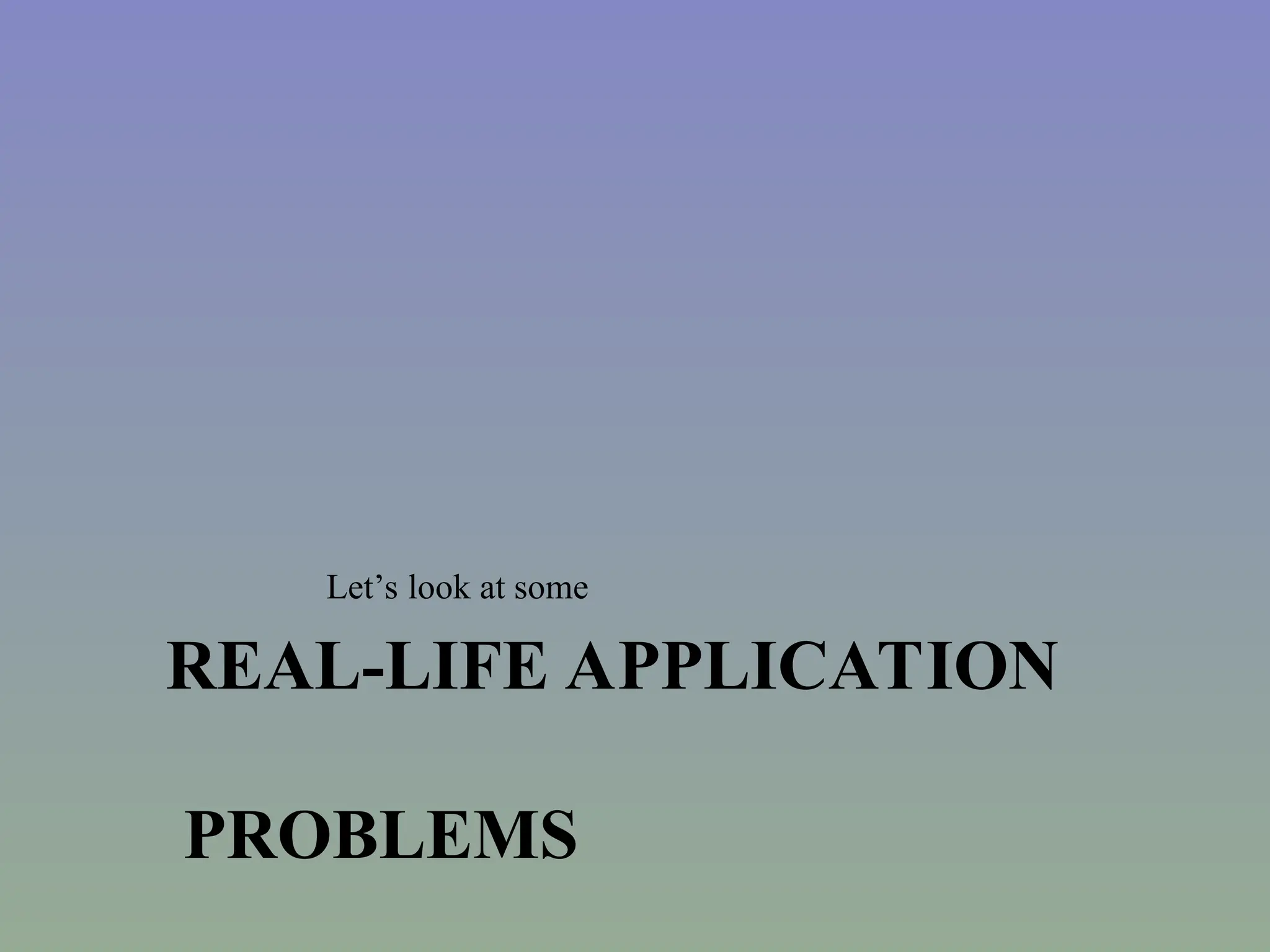 REAL-LIFE APPLICATION
PROBLEMS
Let’s look at some
 