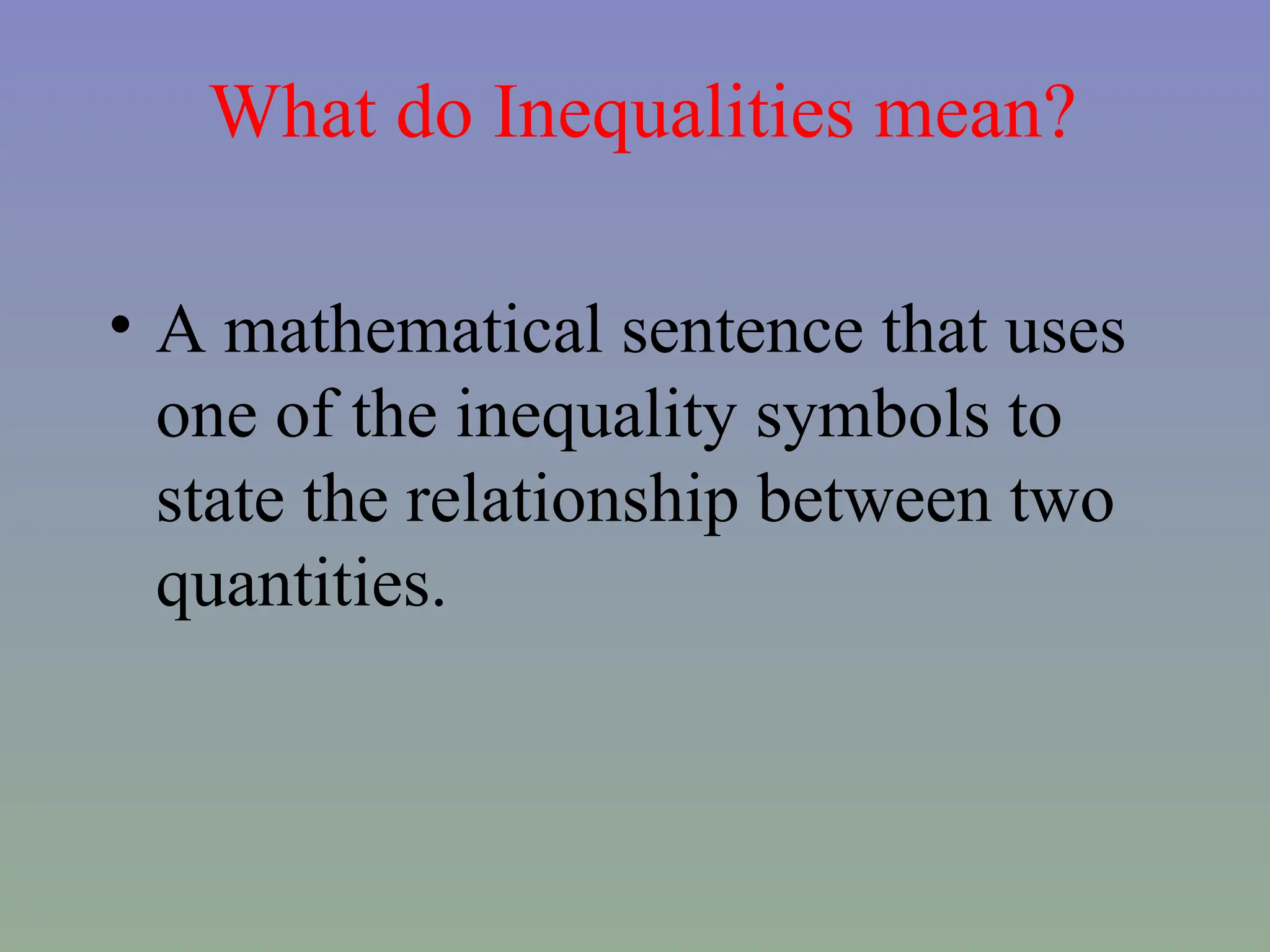 What do Inequalities mean?
• A mathematical sentence that uses
one of the inequality symbols to
state the relationship between two
quantities.
 