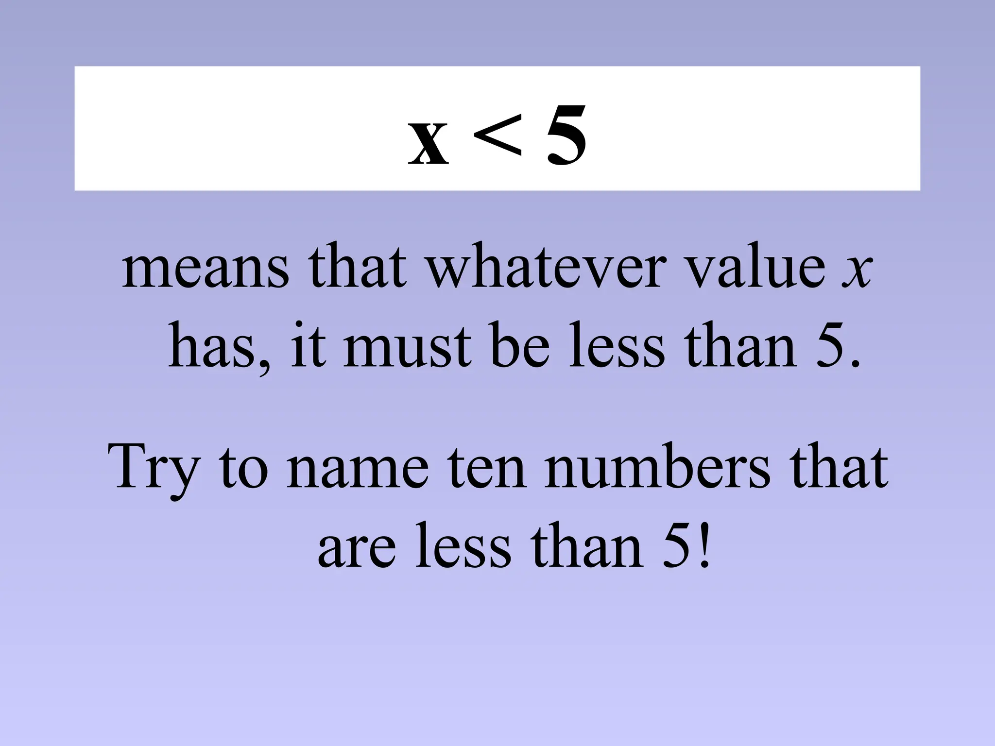 x < 5
means that whatever value x
has, it must be less than 5.
Try to name ten numbers that
are less than 5!
 