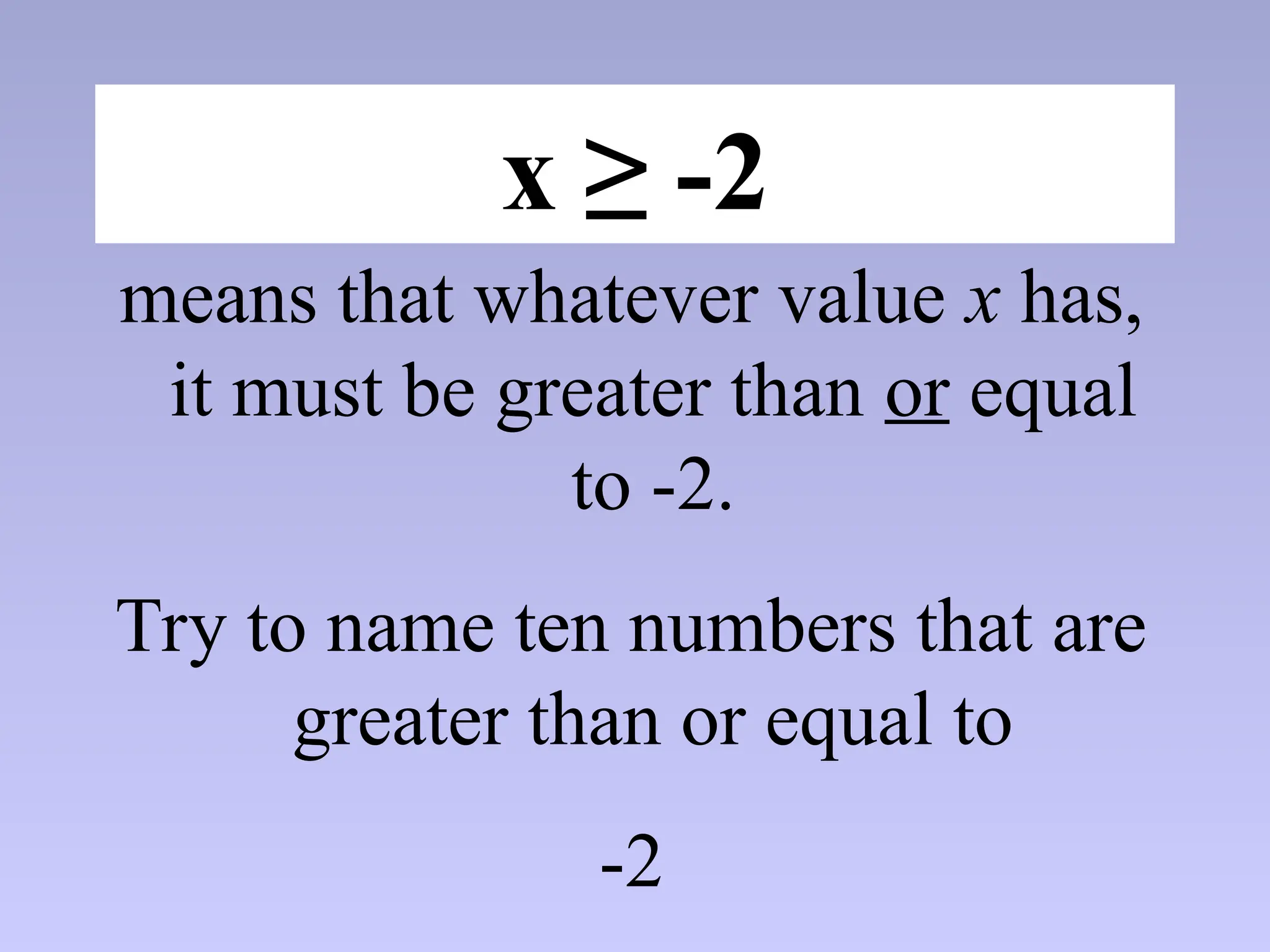 x ≥ -2
means that whatever value x has,
it must be greater than or equal
to -2.
Try to name ten numbers that are
greater than or equal to
-2
 