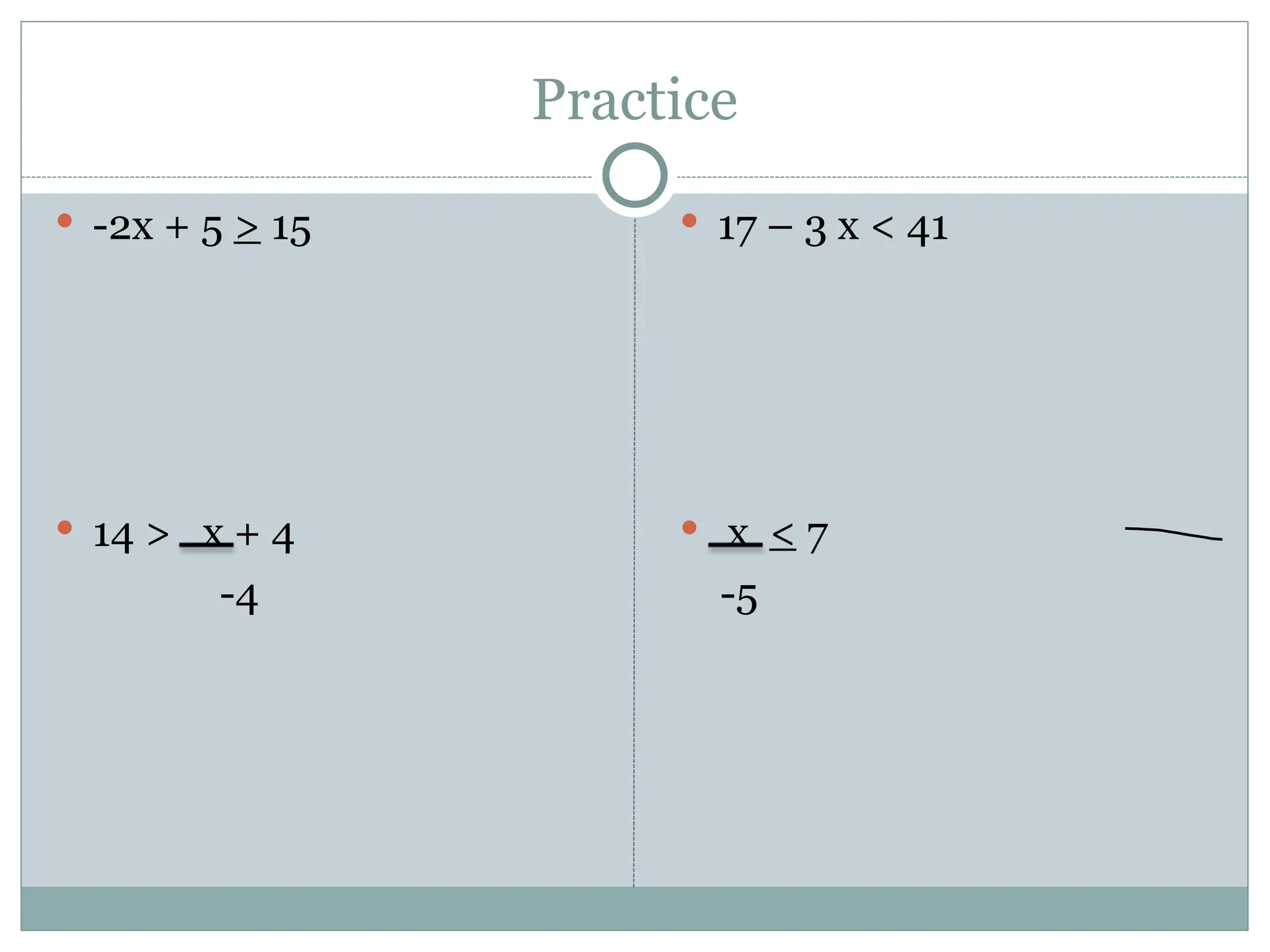 Practice
 -2x + 5 > 15
 14 > x + 4
-4
 17 – 3 x < 41
 x < 7
-5
 