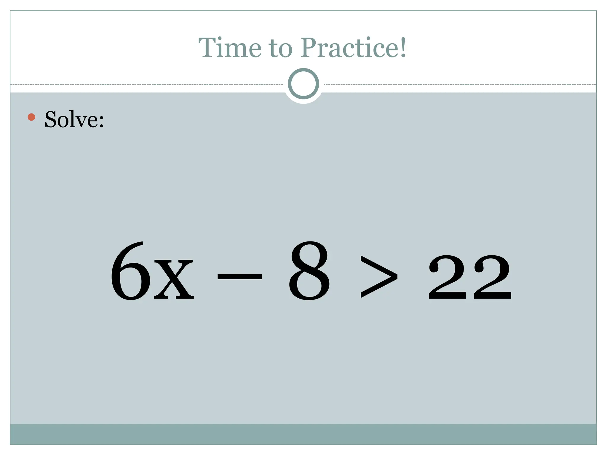 Time to Practice!
 Solve:
6x – 8 > 22
 