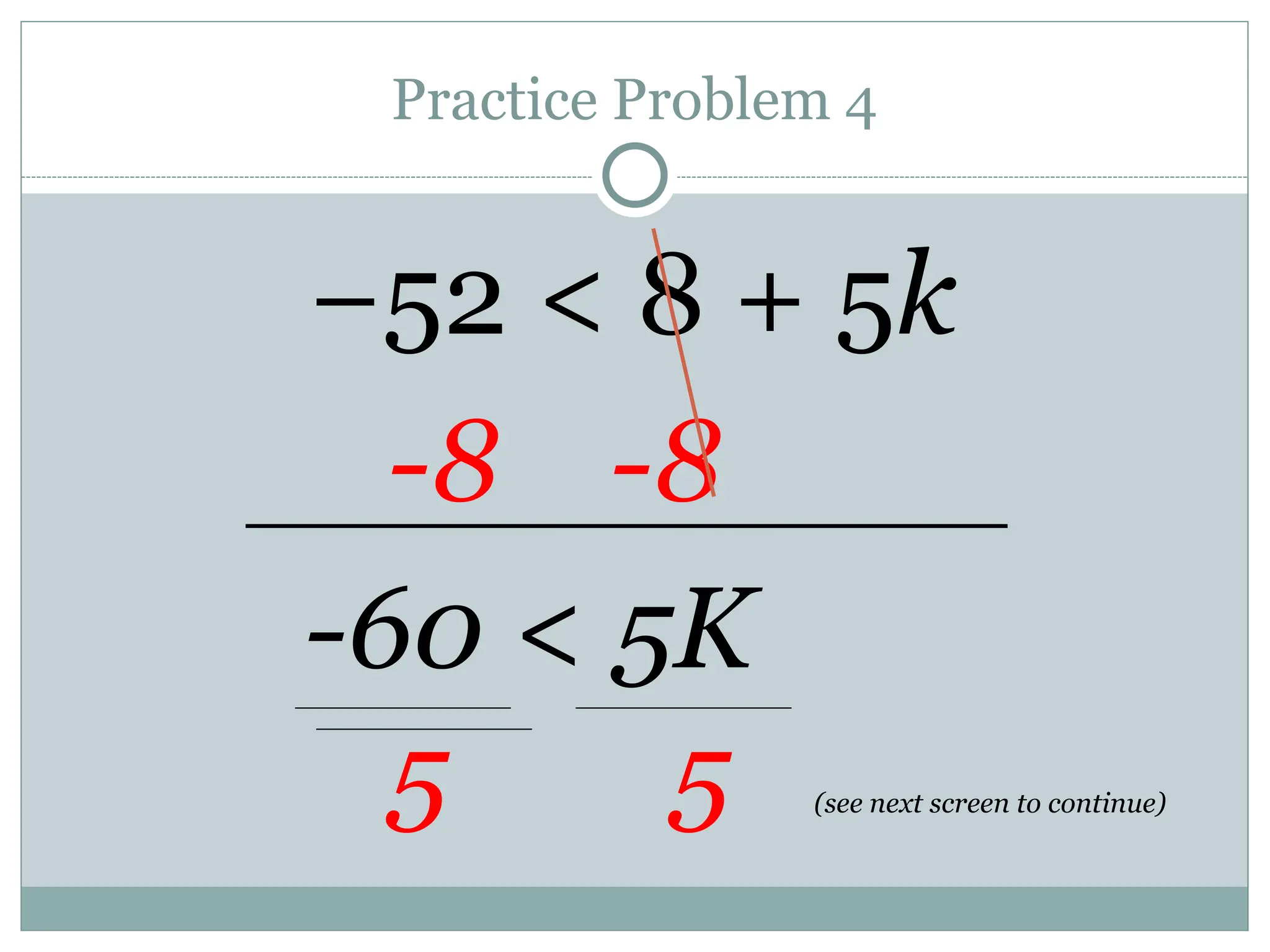 Practice Problem 4
−52 < 8 + 5k
-8 -8
-60 < 5K
5 5 (see next screen to continue)
 