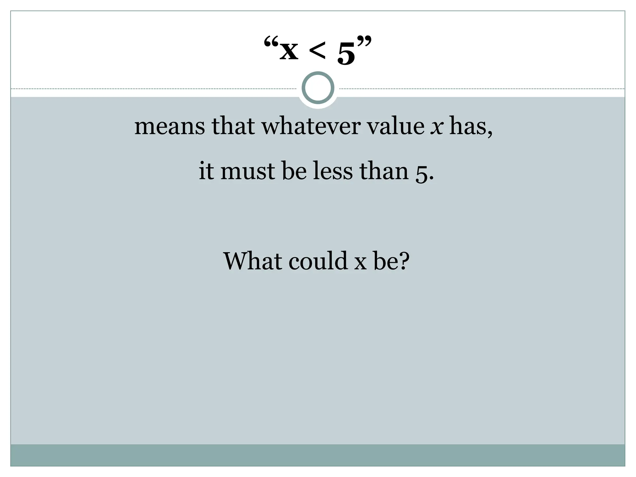 “x < 5”
means that whatever value x has,
it must be less than 5.
What could x be?
 