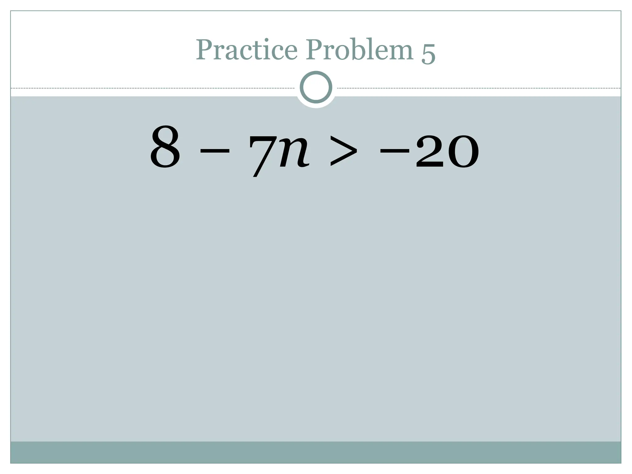 Practice Problem 5
8 − 7n > −20
 