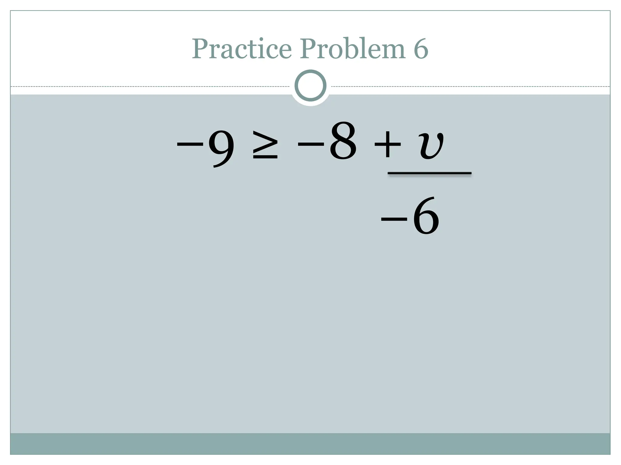 Practice Problem 6
−9 ≥ −8 + v
−6
 