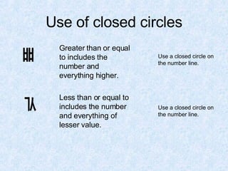 Use of closed circles Greater than or equal to includes the number and everything higher. Less than or equal to includes the number and everything of lesser value. Use a closed circle on the number line. Use a closed circle on the number line. 
