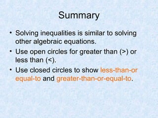 Summary Solving inequalities is similar to solving other algebraic equations. Use open circles for greater than (>) or less than (<). Use closed circles to show  less-than-or equal-to  and  greater-than-or-equal-to . 
