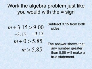 Work the algebra problem just like you would with the = sign Subtract 3.15 from both sides The answer shows that any number greater than 5.85 will make a true statement. 