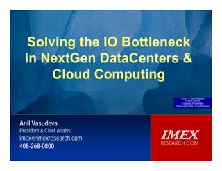 IMEX
                                                                                                                        RESEARCH.COM




             Solving the IO Bottleneck
            in NextGen DataCenters &
                  Cloud Computing
            Are SSDs Ready for Enterprise Storage Systems
                                                                     Anil Vasudeva, President & Chief Analyst, IMEX Research
                                                                                                                      © 2007-11 IMEX Research
                                                                                                                           All Rights Reserved
                                                                                                                       Copying Prohibited
                                                                                                                 Please write to IMEX for authorization




        Anil Vasudeva
        President & Chief Analyst
        imex@imexresearch.com                                                                             IMEX
                                                                                                          RESEARCH.COM
        408-268-0800
© 2010‐11  IMEX Research, Copying prohibited. All rights reserved.
 