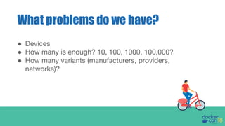 ● Devices
● How many is enough? 10, 100, 1000, 100,000?
● How many variants (manufacturers, providers,
networks)?
What problems do we have?
 