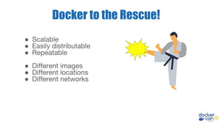 Docker to the Rescue!
● Scalable
● Easily distributable
● Repeatable
● Different images
● Different locations
● Different networks
 