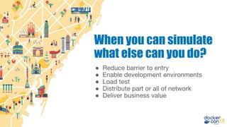 ● Reduce barrier to entry
● Enable development environments
● Load test
● Distribute part or all of network
● Deliver business value
When you can simulate
what else can you do?
 