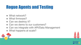 Rogue Agents and Testing
● What network?
● What firmware?
● Can we destroy it?
● Can we demo to our customers?
● Can we integrate with API/Data Management
● What happens at scale?
 